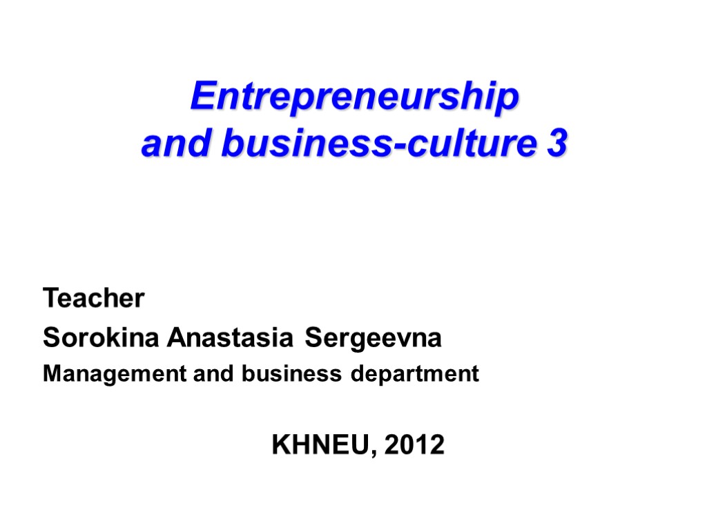 Entrepreneurship and business-culture 3 Teacher Sorokina Anastasia Sergeevna Management and business department KHNEU, 2012